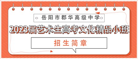 岳阳市郡华高级中学2023届艺术生高考文化精品小班招生简章